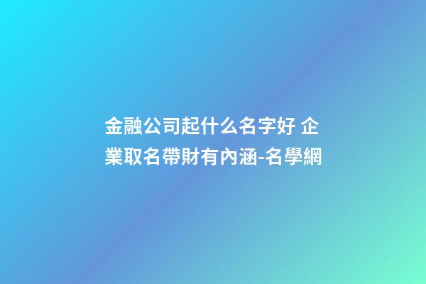 金融公司起什么名字好 企業取名帶財有內涵-名學網-第1張-公司起名-玄機派